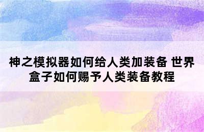 神之模拟器如何给人类加装备 世界盒子如何赐予人类装备教程